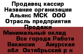 Продавец-кассир › Название организации ­ Альянс-МСК, ООО › Отрасль предприятия ­ Продажи › Минимальный оклад ­ 35 000 - Все города Работа » Вакансии   . Амурская обл.,Октябрьский р-н